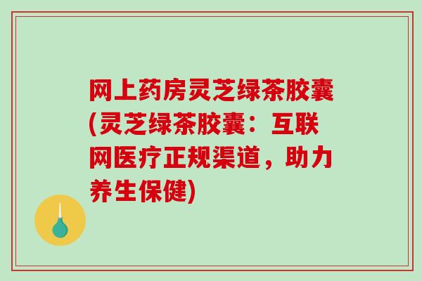 网上药房灵芝绿茶胶囊(灵芝绿茶胶囊:互联网医疗正规渠道,助力养生保健)-第1张图片-破壁灵芝孢子粉研究指南 网上药房灵芝绿茶胶囊(灵芝绿茶胶囊:互联网医疗正规渠道,助力养生保健)-第1张图片-破壁灵芝孢子粉研究指南