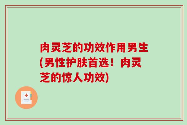 肉灵芝的功效作用男生(男性护肤首选!肉灵芝的惊人功效)-第1张图片-破壁灵芝孢子粉研究指南 肉灵芝的功效作用男生(男性护肤首选!肉灵芝的惊人功效)-第1张图片-破壁灵芝孢子粉研究指南
