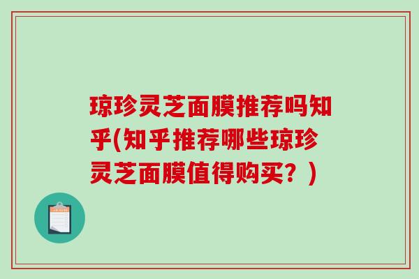 琼珍灵芝面膜推荐吗知乎(知乎推荐哪些琼珍灵芝面膜值得购买?)-第1张图片-破壁灵芝孢子粉研究指南 琼珍灵芝面膜推荐吗知乎(知乎推荐哪些琼珍灵芝面膜值得购买?)-第1张图片-破壁灵芝孢子粉研究指南