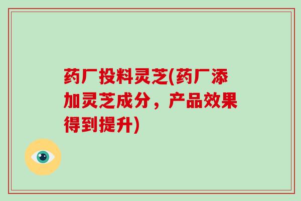 药厂投料灵芝(药厂添加灵芝成分,产品效果得到提升)-第1张图片-破壁灵芝孢子粉研究指南 药厂投料灵芝(药厂添加灵芝成分,产品效果得到提升)-第1张图片-破壁灵芝孢子粉研究指南