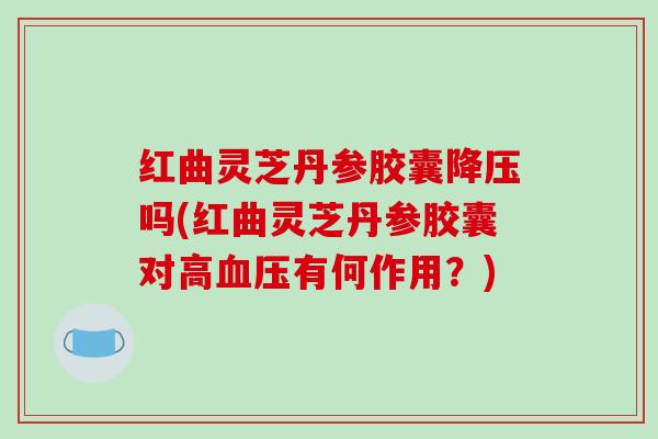 红曲灵芝丹参胶囊降压吗(红曲灵芝丹参胶囊对高血压有何作用?)-第1张图片-破壁灵芝孢子粉研究指南 红曲灵芝丹参胶囊降压吗(红曲灵芝丹参胶囊对高血压有何作用?)-第1张图片-破壁灵芝孢子粉研究指南