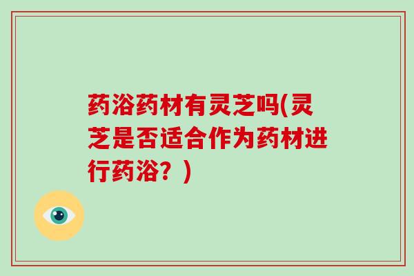 药浴药材有灵芝吗(灵芝是否适合作为药材进行药浴?)-第1张图片-破壁灵芝孢子粉研究指南 药浴药材有灵芝吗(灵芝是否适合作为药材进行药浴?)-第1张图片-破壁灵芝孢子粉研究指南
