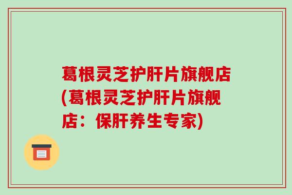 葛根灵芝护肝片旗舰店(葛根灵芝护肝片旗舰店：保肝养生专家)-第1张图片-破壁灵芝孢子粉研究指南