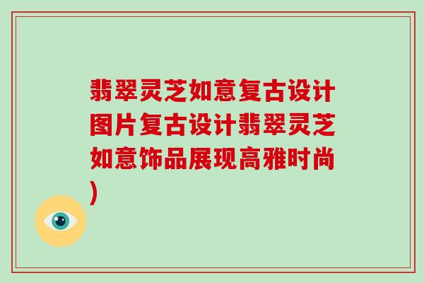 翡翠灵芝如意复古设计图片复古设计翡翠灵芝如意饰品展现高雅时尚)-第1张图片-破壁灵芝孢子粉研究指南 翡翠灵芝如意复古设计图片复古设计翡翠灵芝如意饰品展现高雅时尚)-第1张图片-破壁灵芝孢子粉研究指南