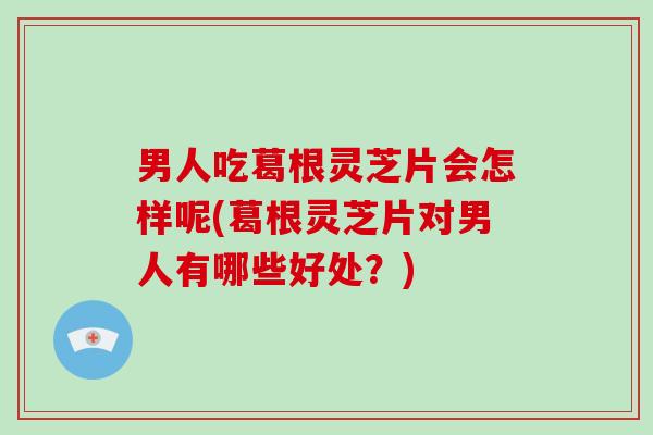 男人吃葛根灵芝片会怎样呢(葛根灵芝片对男人有哪些好处？)-第1张图片-破壁灵芝孢子粉研究指南