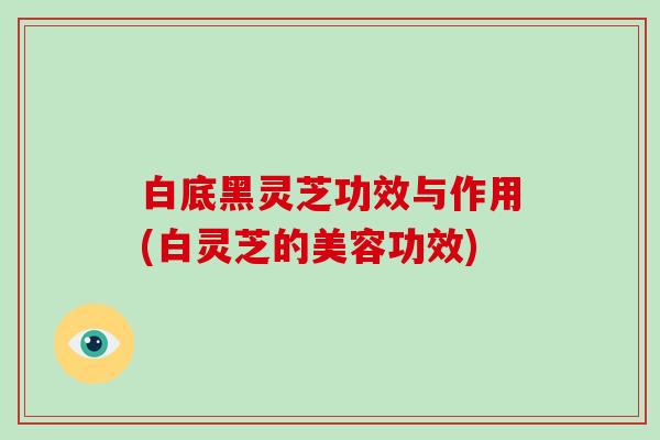 白底黑灵芝功效与作用(白灵芝的美容功效)-第1张图片-破壁灵芝孢子粉研究指南 白底黑灵芝功效与作用(白灵芝的美容功效)-第1张图片-破壁灵芝孢子粉研究指南