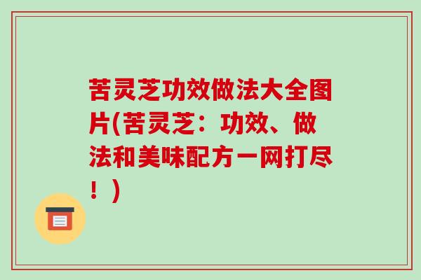 苦灵芝功效做法大全图片(苦灵芝:功效、做法和美味配方一网打尽!)-第1张图片-破壁灵芝孢子粉研究指南 苦灵芝功效做法大全图片(苦灵芝:功效、做法和美味配方一网打尽!)-第1张图片-破壁灵芝孢子粉研究指南