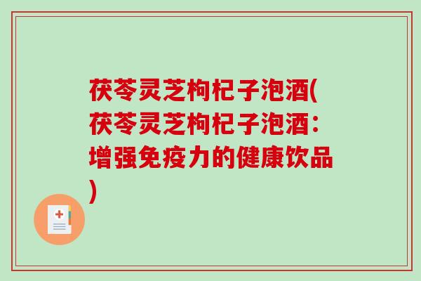茯苓灵芝枸杞子泡酒(茯苓灵芝枸杞子泡酒:增强免疫力的健康饮品)-第1张图片-破壁灵芝孢子粉研究指南 茯苓灵芝枸杞子泡酒(茯苓灵芝枸杞子泡酒:增强免疫力的健康饮品)-第1张图片-破壁灵芝孢子粉研究指南