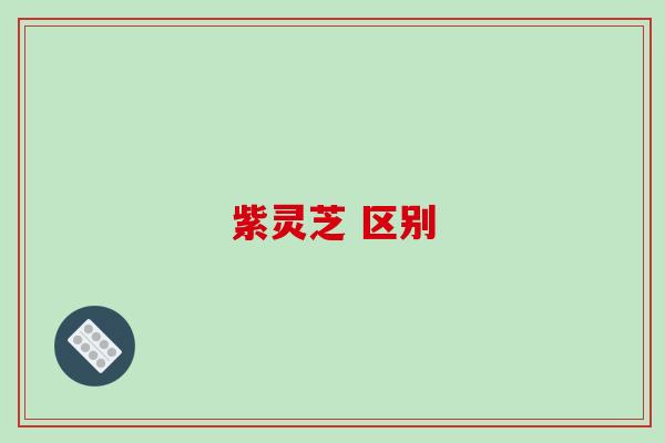 紫灵芝 区别-第1张图片-破壁灵芝孢子粉研究指南