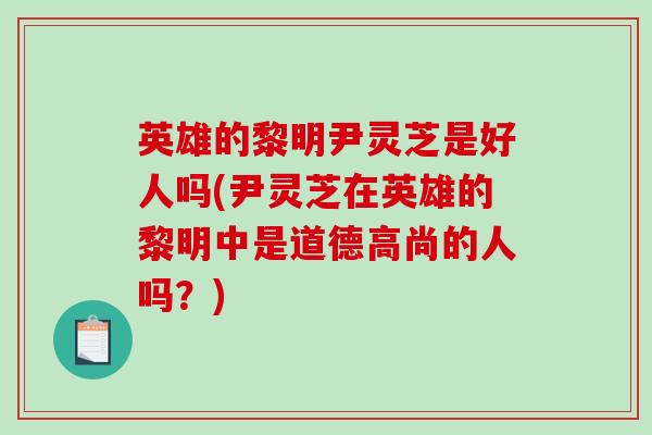 英雄的黎明尹灵芝是好人吗(尹灵芝在英雄的黎明中是道德高尚的人吗？)-第1张图片-破壁灵芝孢子粉研究指南