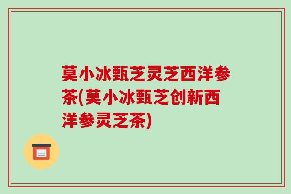 莫小冰甄芝灵芝西洋参茶(莫小冰甄芝创新西洋参灵芝茶)-第1张图片-破壁灵芝孢子粉研究指南