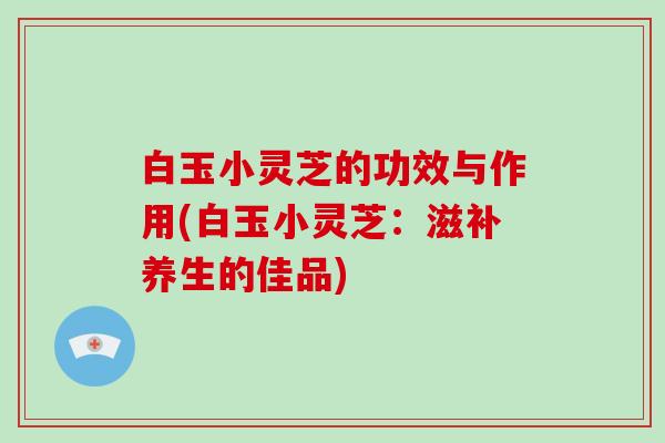 白玉小灵芝的功效与作用(白玉小灵芝:滋补养生的佳品)-第1张图片-破壁灵芝孢子粉研究指南 白玉小灵芝的功效与作用(白玉小灵芝:滋补养生的佳品)-第1张图片-破壁灵芝孢子粉研究指南