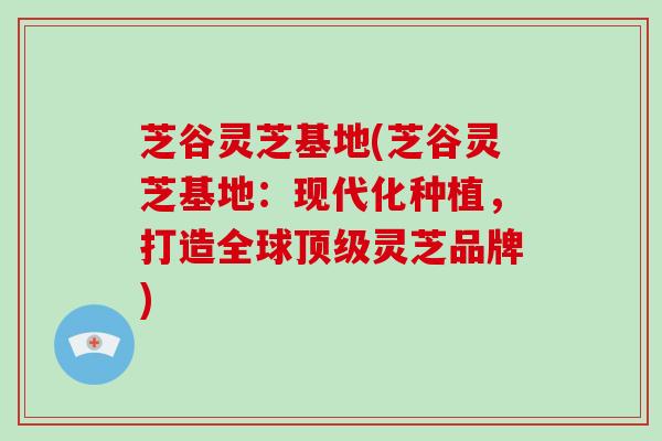 芝谷灵芝基地(芝谷灵芝基地：现代化种植，打造全球顶级灵芝品牌)-第1张图片-破壁灵芝孢子粉研究指南