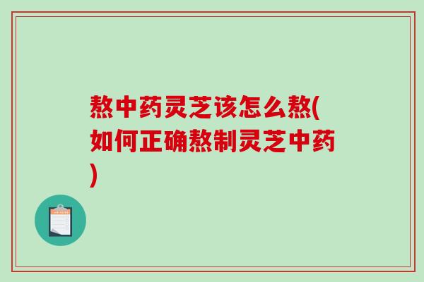 熬中药灵芝该怎么熬(如何正确熬制灵芝中药)-第1张图片-破壁灵芝孢子粉研究指南