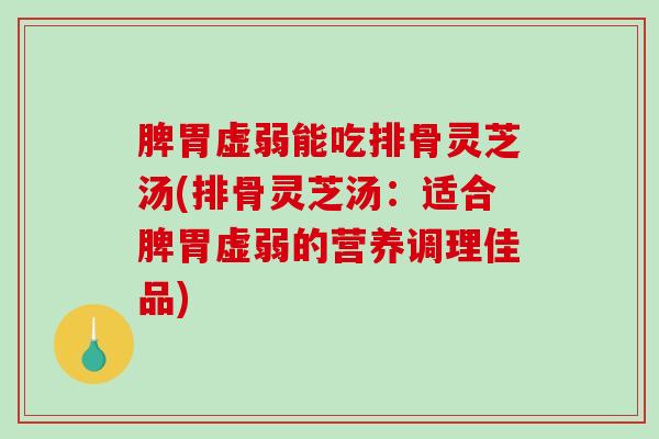 脾胃虚弱能吃排骨灵芝汤(排骨灵芝汤：适合脾胃虚弱的营养调理佳品)-第1张图片-破壁灵芝孢子粉研究指南