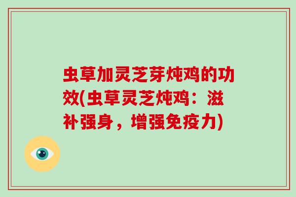 虫草加灵芝芽炖鸡的功效(虫草灵芝炖鸡：滋补强身，增强免疫力)-第1张图片-破壁灵芝孢子粉研究指南