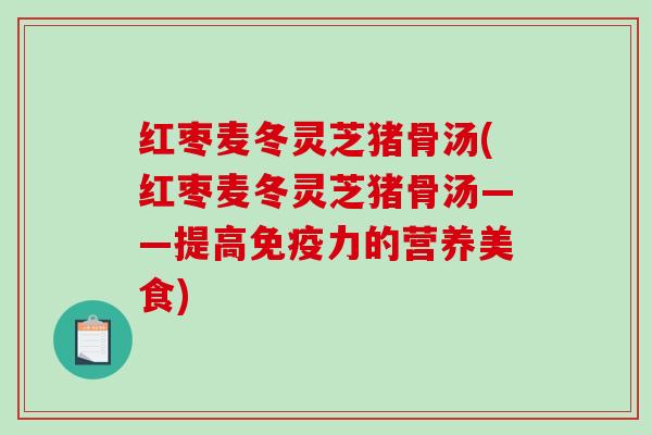 红枣麦冬灵芝猪骨汤(红枣麦冬灵芝猪骨汤——提高免疫力的营养美食)-第1张图片-破壁灵芝孢子粉研究指南