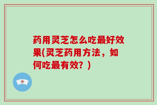 药用灵芝怎么吃最好效果(灵芝药用方法，如何吃最有效？)-第1张图片-破壁灵芝孢子粉研究指南