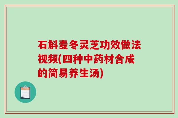 石斛麦冬灵芝功效做法视频(四种中药材合成的简易养生汤)-第1张图片-破壁灵芝孢子粉研究指南