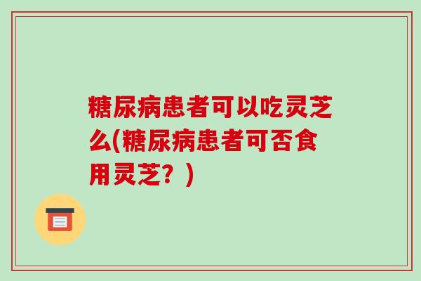 糖尿病患者可以吃灵芝么(糖尿病患者可否食用灵芝?)-第1张图片-破壁灵芝孢子粉研究指南 糖尿病患者可以吃灵芝么(糖尿病患者可否食用灵芝?)-第1张图片-破壁灵芝孢子粉研究指南