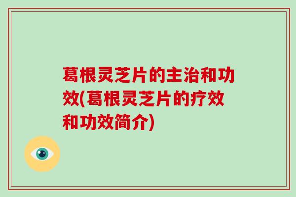 葛根灵芝片的主治和功效(葛根灵芝片的疗效和功效简介)-第1张图片-破壁灵芝孢子粉研究指南 葛根灵芝片的主治和功效(葛根灵芝片的疗效和功效简介)-第1张图片-破壁灵芝孢子粉研究指南