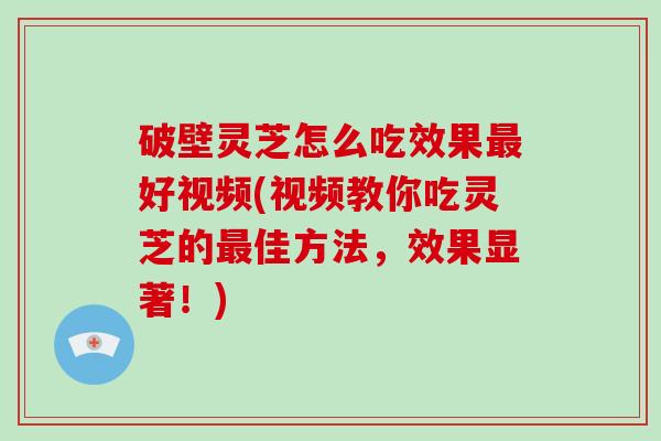 破壁灵芝怎么吃效果最好视频(视频教你吃灵芝的最佳方法,效果显著!)-第1张图片-破壁灵芝孢子粉研究指南 破壁灵芝怎么吃效果最好视频(视频教你吃灵芝的最佳方法,效果显著!)-第1张图片-破壁灵芝孢子粉研究指南