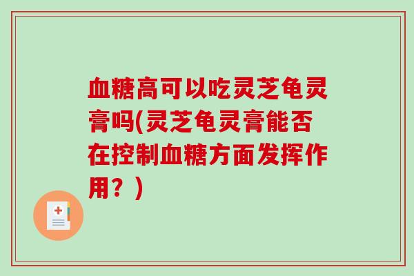血糖高可以吃灵芝龟灵膏吗(灵芝龟灵膏能否在控制血糖方面发挥作用？)-第1张图片-破壁灵芝孢子粉研究指南