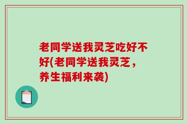 老同学送我灵芝吃好不好(老同学送我灵芝,养生福利来袭)-第1张图片-破壁灵芝孢子粉研究指南 老同学送我灵芝吃好不好(老同学送我灵芝,养生福利来袭)-第1张图片-破壁灵芝孢子粉研究指南