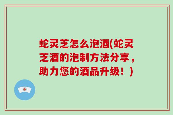 蛇灵芝怎么泡酒(蛇灵芝酒的泡制方法分享,助力您的酒品升级!)-第1张图片-破壁灵芝孢子粉研究指南 蛇灵芝怎么泡酒(蛇灵芝酒的泡制方法分享,助力您的酒品升级!)-第1张图片-破壁灵芝孢子粉研究指南