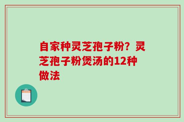 自家种灵芝孢子粉？灵芝孢子粉煲汤的12种做法-第1张图片-破壁灵芝孢子粉研究指南