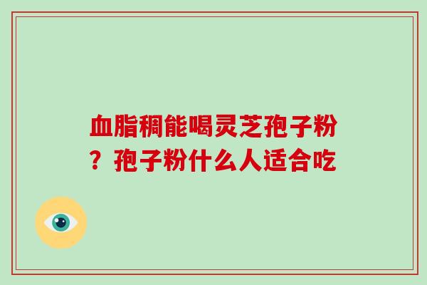 血脂稠能喝灵芝孢子粉?孢子粉什么人适合吃-第1张图片-破壁灵芝孢子粉研究指南 血脂稠能喝灵芝孢子粉?孢子粉什么人适合吃-第1张图片-破壁灵芝孢子粉研究指南