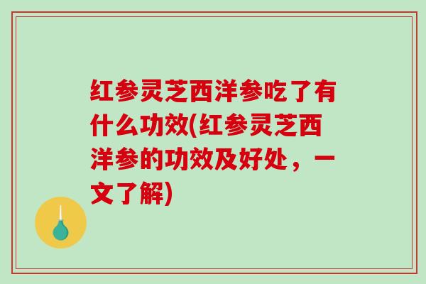 红参灵芝西洋参吃了有什么功效(红参灵芝西洋参的功效及好处，一文了解)-第1张图片-破壁灵芝孢子粉研究指南