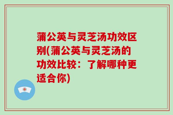 蒲公英与灵芝汤功效区别(蒲公英与灵芝汤的功效比较:了解哪种更适合你)-第1张图片-破壁灵芝孢子粉研究指南 蒲公英与灵芝汤功效区别(蒲公英与灵芝汤的功效比较:了解哪种更适合你)-第1张图片-破壁灵芝孢子粉研究指南