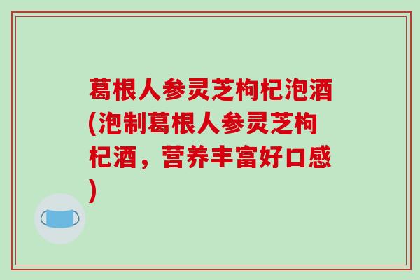 葛根人参灵芝枸杞泡酒(泡制葛根人参灵芝枸杞酒，营养丰富好口感)-第1张图片-破壁灵芝孢子粉研究指南