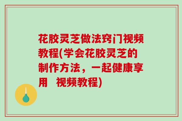 花胶灵芝做法窍门视频教程(学会花胶灵芝的制作方法,一起健康享用 视频教程)-第1张图片-破壁灵芝孢子粉研究指南 花胶灵芝做法窍门视频教程(学会花胶灵芝的制作方法,一起健康享用 视频教程)-第1张图片-破壁灵芝孢子粉研究指南