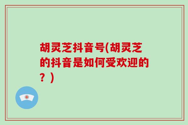 胡灵芝抖音号(胡灵芝的抖音是如何受欢迎的?)-第1张图片-破壁灵芝孢子粉研究指南 胡灵芝抖音号(胡灵芝的抖音是如何受欢迎的?)-第1张图片-破壁灵芝孢子粉研究指南