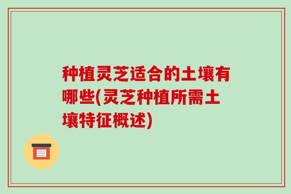 种植灵芝适合的土壤有哪些(灵芝种植所需土壤特征概述)-第1张图片-破壁灵芝孢子粉研究指南 种植灵芝适合的土壤有哪些(灵芝种植所需土壤特征概述)-第1张图片-破壁灵芝孢子粉研究指南