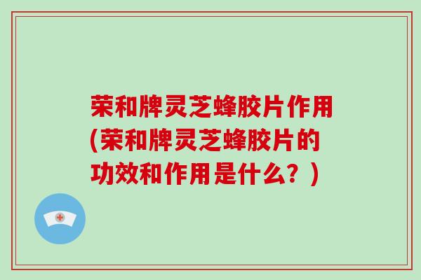 荣和牌灵芝蜂胶片作用(荣和牌灵芝蜂胶片的功效和作用是什么?)-第1张图片-破壁灵芝孢子粉研究指南 荣和牌灵芝蜂胶片作用(荣和牌灵芝蜂胶片的功效和作用是什么?)-第1张图片-破壁灵芝孢子粉研究指南