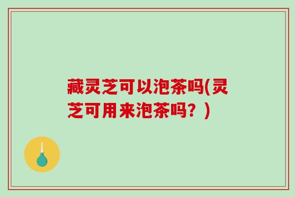 藏灵芝可以泡茶吗(灵芝可用来泡茶吗?)-第1张图片-破壁灵芝孢子粉研究指南 藏灵芝可以泡茶吗(灵芝可用来泡茶吗?)-第1张图片-破壁灵芝孢子粉研究指南
