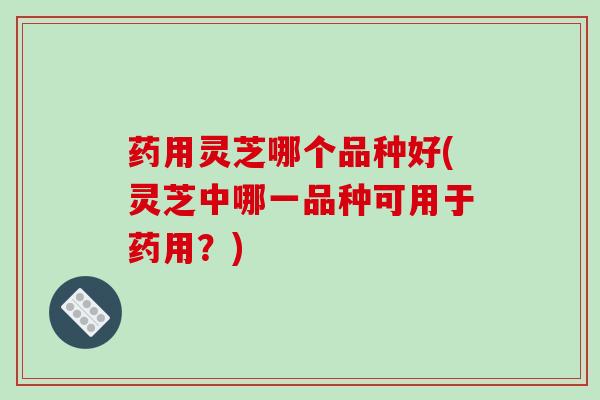 药用灵芝哪个品种好(灵芝中哪一品种可用于药用?)-第1张图片-破壁灵芝孢子粉研究指南 药用灵芝哪个品种好(灵芝中哪一品种可用于药用?)-第1张图片-破壁灵芝孢子粉研究指南