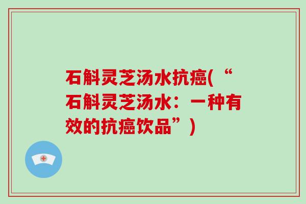 石斛灵芝汤水抗癌(“石斛灵芝汤水:一种有效的抗癌饮品”)-第1张图片-破壁灵芝孢子粉研究指南 石斛灵芝汤水抗癌(“石斛灵芝汤水:一种有效的抗癌饮品”)-第1张图片-破壁灵芝孢子粉研究指南