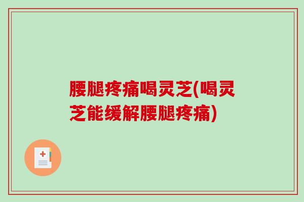 腰腿疼痛喝灵芝(喝灵芝能缓解腰腿疼痛)-第1张图片-破壁灵芝孢子粉研究指南 腰腿疼痛喝灵芝(喝灵芝能缓解腰腿疼痛)-第1张图片-破壁灵芝孢子粉研究指南