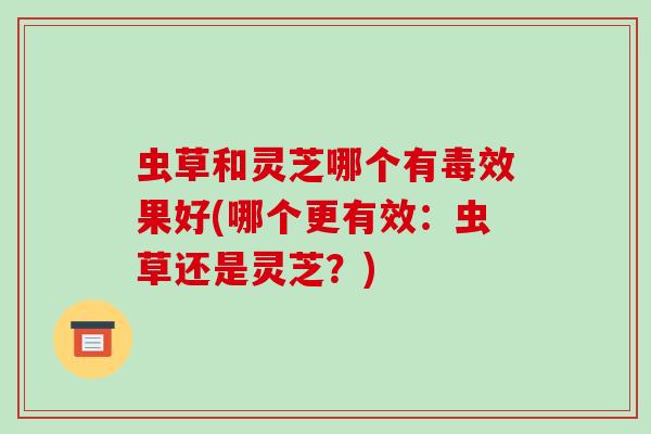 虫草和灵芝哪个有毒效果好(哪个更有效:虫草还是灵芝?)-第1张图片-破壁灵芝孢子粉研究指南 虫草和灵芝哪个有毒效果好(哪个更有效:虫草还是灵芝?)-第1张图片-破壁灵芝孢子粉研究指南
