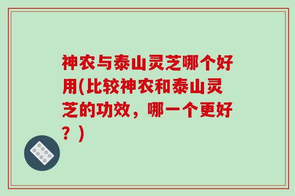 神农与泰山灵芝哪个好用(比较神农和泰山灵芝的功效,哪一个更好?)-第1张图片-破壁灵芝孢子粉研究指南 神农与泰山灵芝哪个好用(比较神农和泰山灵芝的功效,哪一个更好?)-第1张图片-破壁灵芝孢子粉研究指南