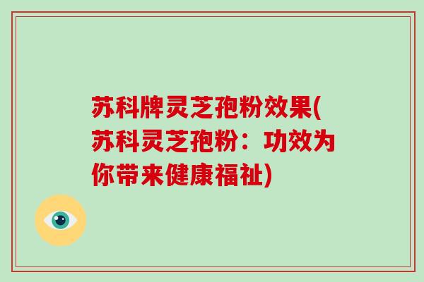 苏科牌灵芝孢粉效果(苏科灵芝孢粉:功效为你带来健康福祉)-第1张图片-破壁灵芝孢子粉研究指南 苏科牌灵芝孢粉效果(苏科灵芝孢粉:功效为你带来健康福祉)-第1张图片-破壁灵芝孢子粉研究指南