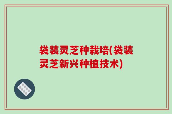 袋装灵芝种栽培(袋装灵芝新兴种植技术)-第1张图片-破壁灵芝孢子粉研究指南 袋装灵芝种栽培(袋装灵芝新兴种植技术)-第1张图片-破壁灵芝孢子粉研究指南