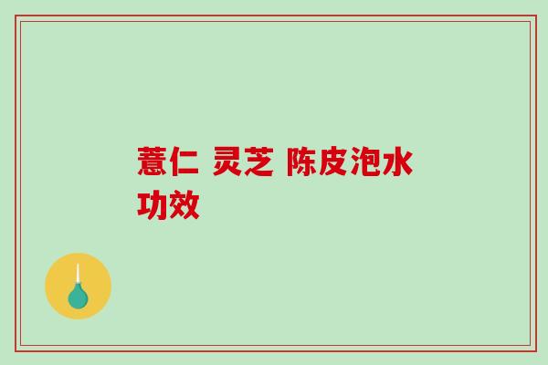 薏仁 灵芝 陈皮泡水功效-第1张图片-破壁灵芝孢子粉研究指南