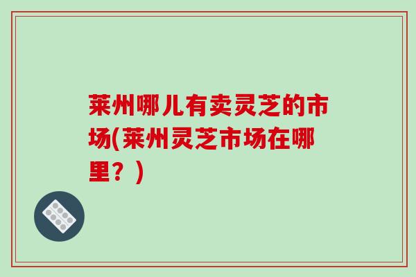 莱州哪儿有卖灵芝的市场(莱州灵芝市场在哪里？)-第1张图片-破壁灵芝孢子粉研究指南