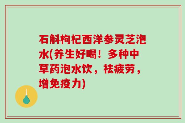 石斛枸杞西洋参灵芝泡水(养生好喝!多种中草药泡水饮,祛疲劳,增免疫力)-第1张图片-破壁灵芝孢子粉研究指南 石斛枸杞西洋参灵芝泡水(养生好喝!多种中草药泡水饮,祛疲劳,增免疫力)-第1张图片-破壁灵芝孢子粉研究指南