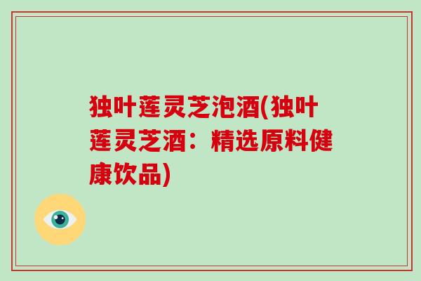 独叶莲灵芝泡酒(独叶莲灵芝酒：精选原料健康饮品)-第1张图片-破壁灵芝孢子粉研究指南